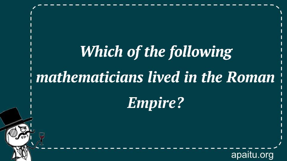 Which of the following mathematicians lived in the Roman Empire?