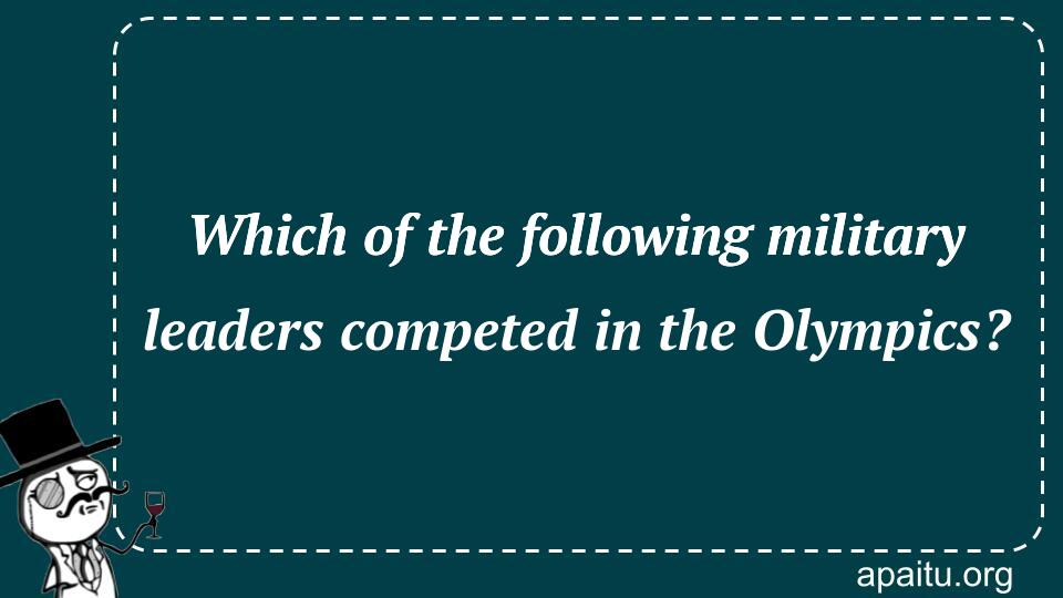 Which of the following military leaders competed in the Olympics?