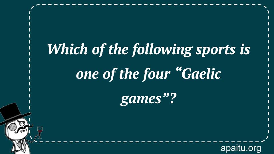 Which of the following sports is one of the four “Gaelic games”?