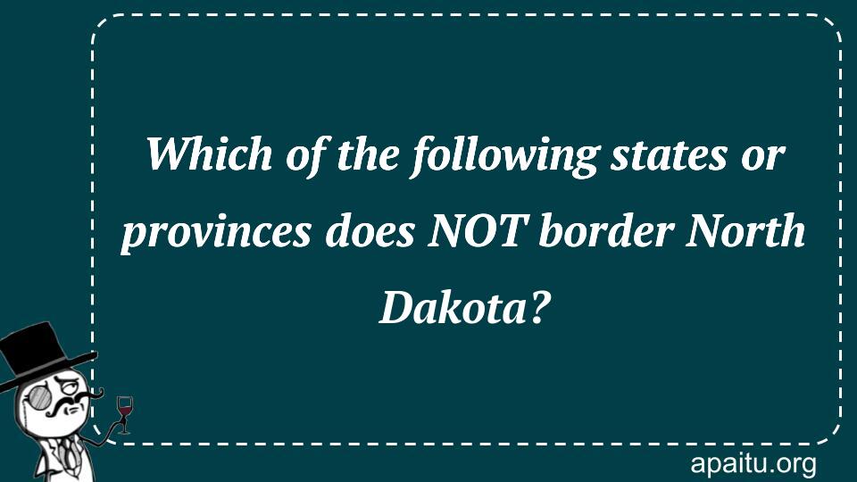 Which of the following states or provinces does NOT border North Dakota?