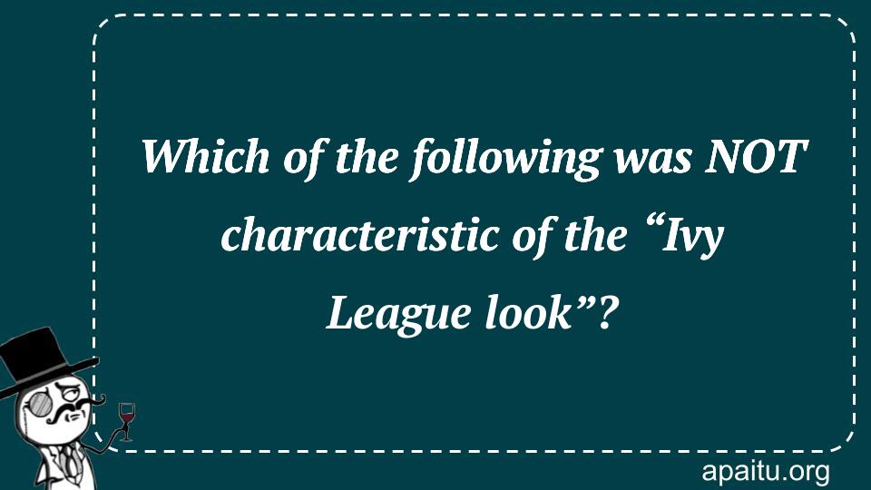 Which of the following was NOT characteristic of the “Ivy League look”?