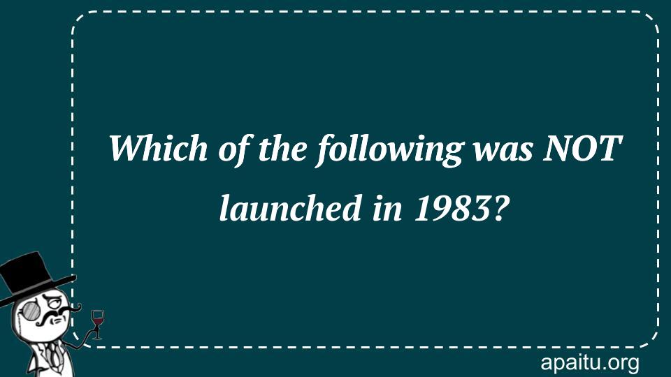 Which of the following was NOT launched in 1983?