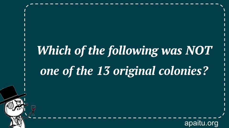 Which of the following was NOT one of the 13 original colonies?