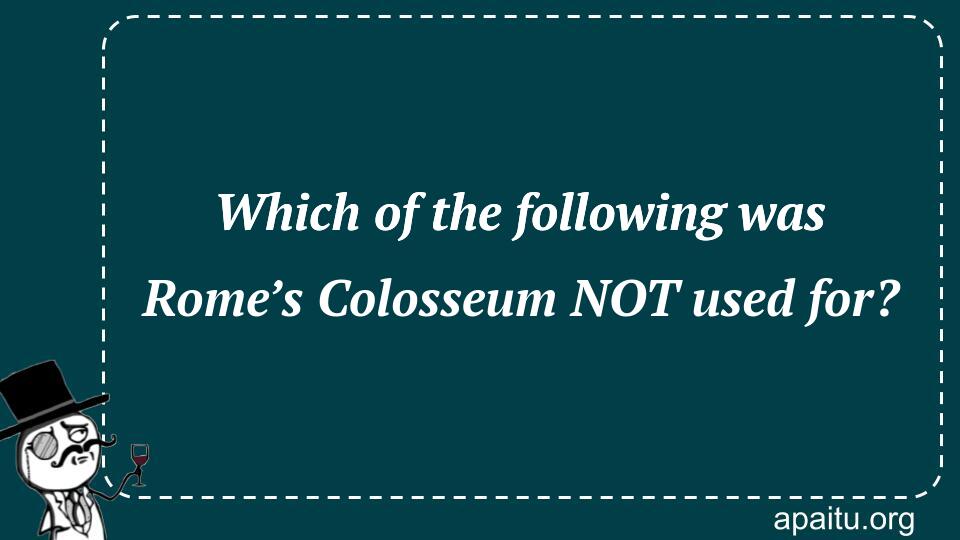 Which of the following was Rome’s Colosseum NOT used for?