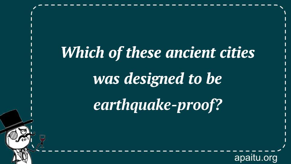 Which of these ancient cities was designed to be earthquake-proof?