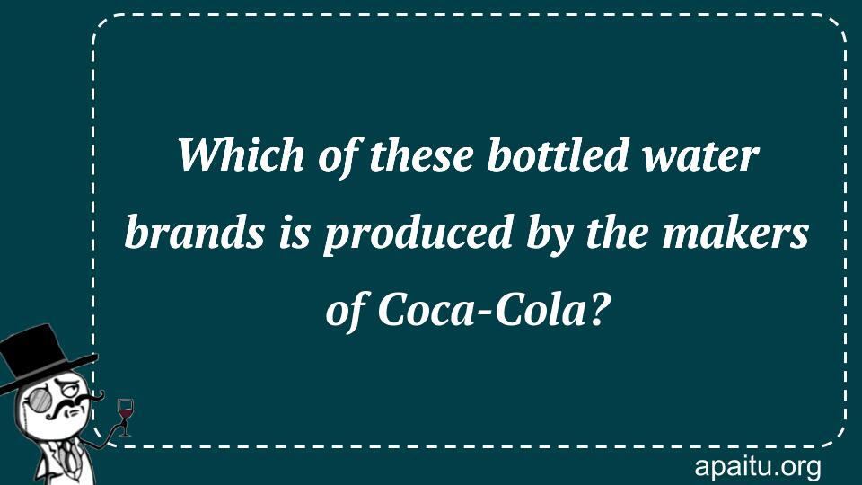 Which of these bottled water brands is produced by the makers of Coca-Cola?