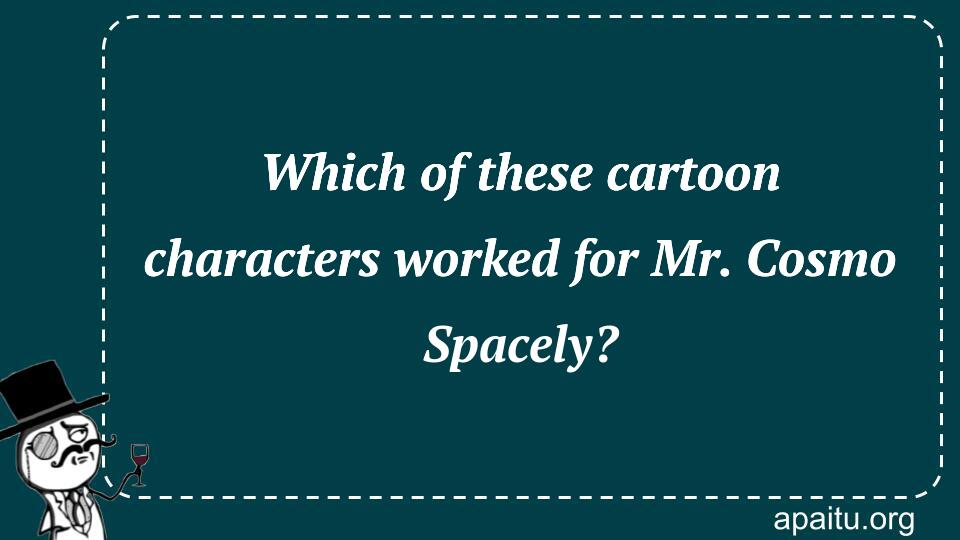 Which of these cartoon characters worked for Mr. Cosmo Spacely?