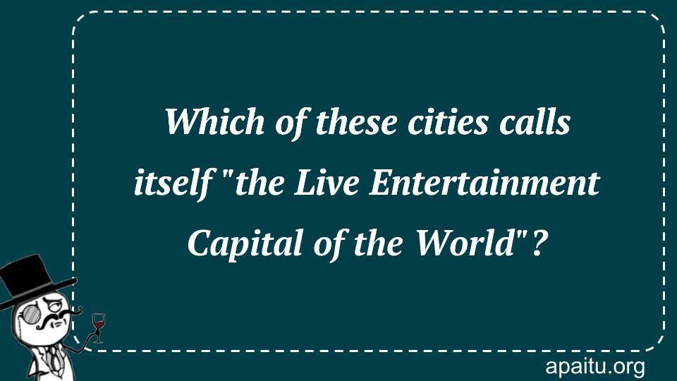 Which of these cities calls itself `the Live Entertainment Capital of the World`?