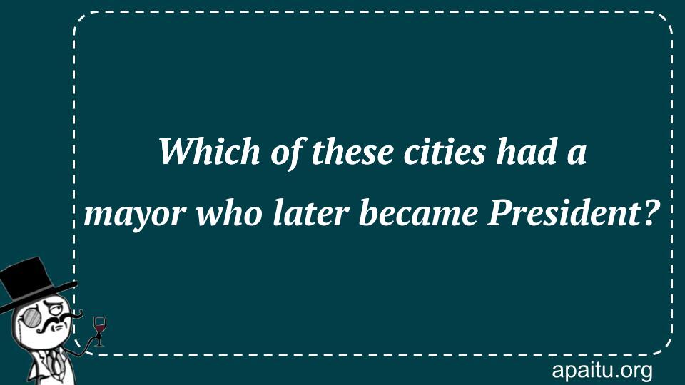 Which of these cities had a mayor who later became President?