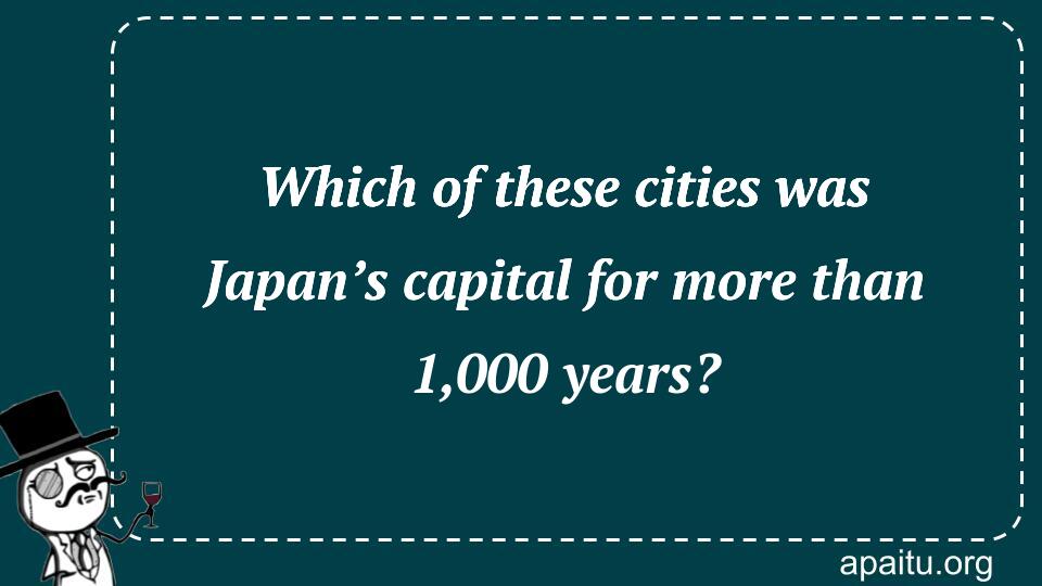 Which of these cities was Japan’s capital for more than 1,000 years?