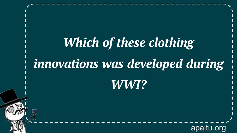 Which of these clothing innovations was developed during WWI?