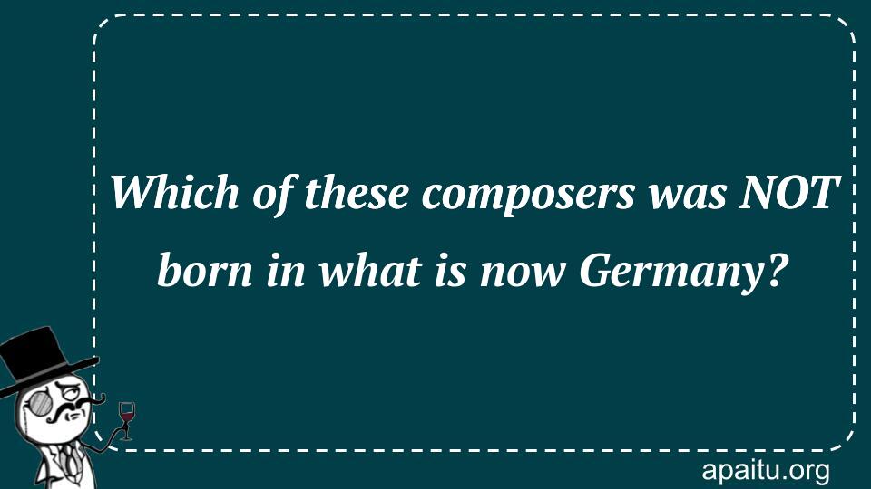 Which of these composers was NOT born in what is now Germany?