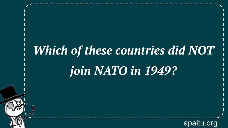 Which of these countries did NOT join NATO in 1949?