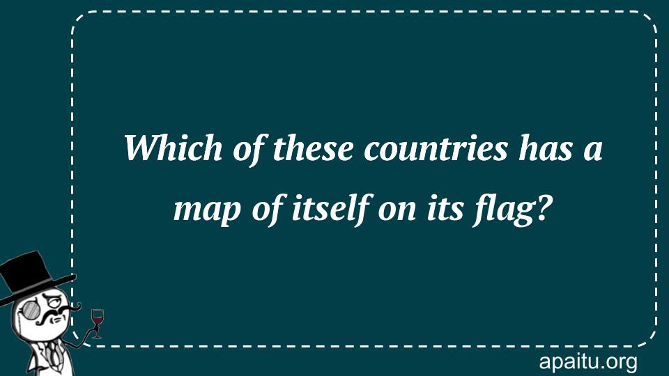 Which of these countries has a map of itself on its flag?