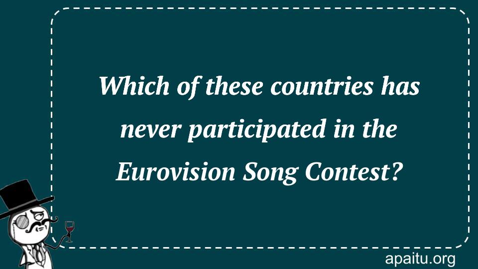 Which of these countries has never participated in the Eurovision Song Contest?