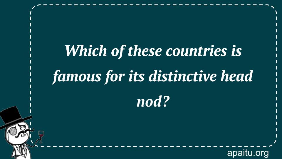 Which of these countries is famous for its distinctive head nod?