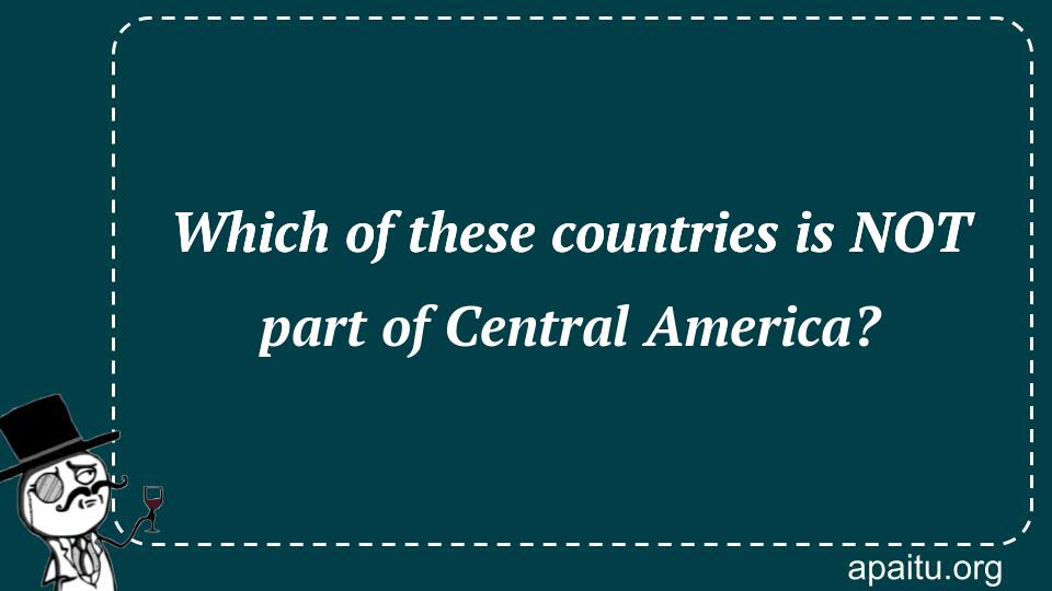 Which of these countries is NOT part of Central America?