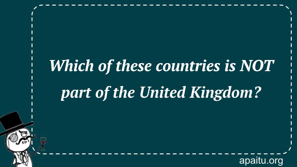 Which of these countries is NOT part of the United Kingdom?