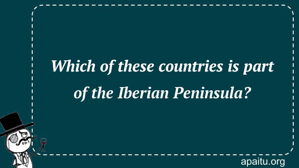 Which of these countries is part of the Iberian Peninsula?