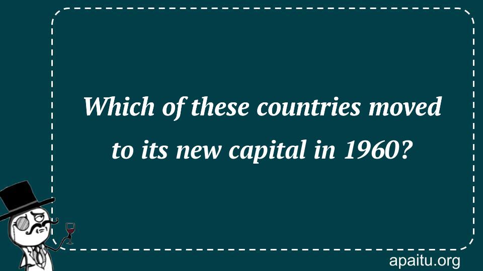 Which of these countries moved to its new capital in 1960?