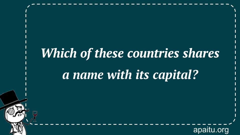 Which of these countries shares a name with its capital?