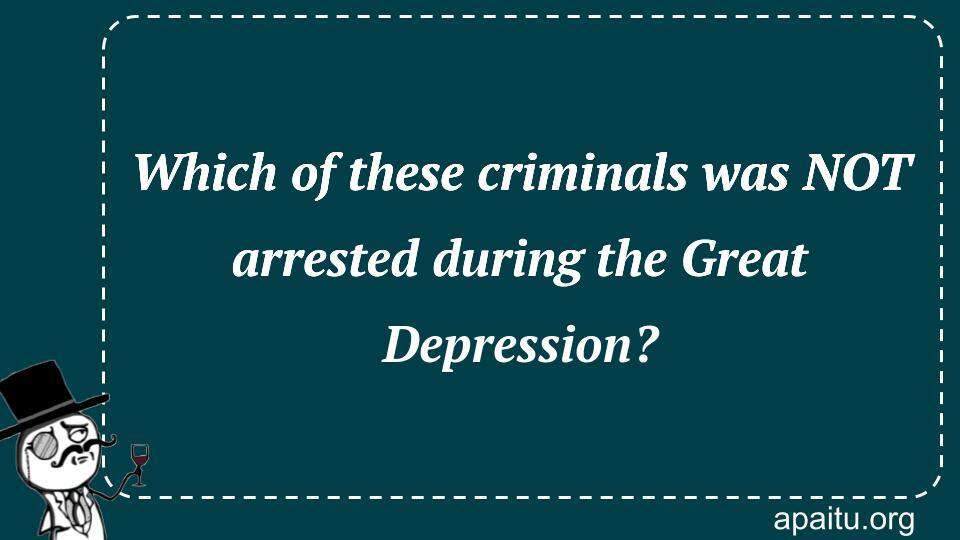 Which of these criminals was NOT arrested during the Great Depression?