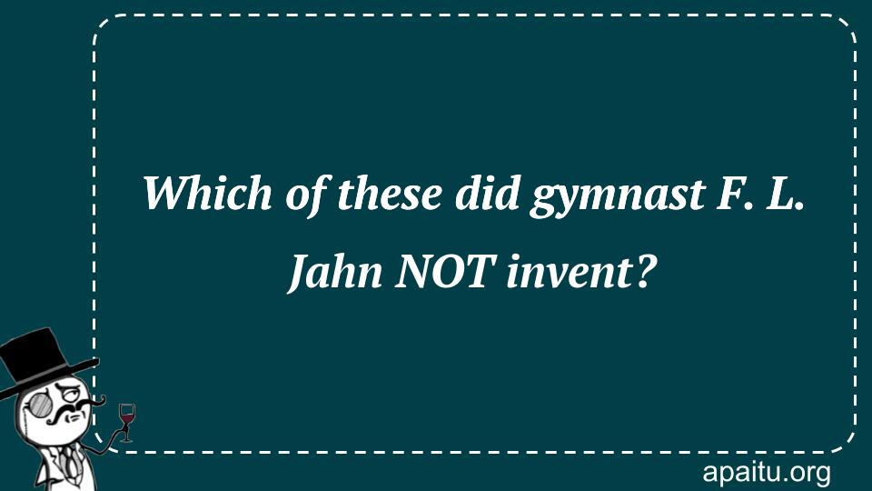 Which of these did gymnast F. L. Jahn NOT invent?