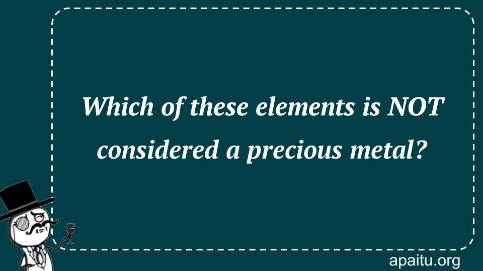 Which of these elements is NOT considered a precious metal?