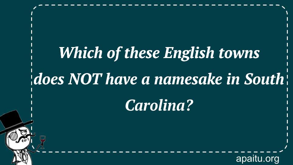 Which of these English towns does NOT have a namesake in South Carolina?