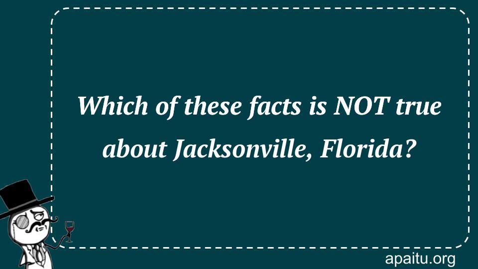 Which of these facts is NOT true about Jacksonville, Florida?