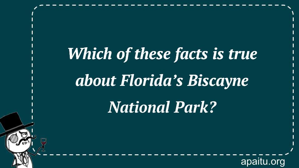 Which of these facts is true about Florida’s Biscayne National Park?