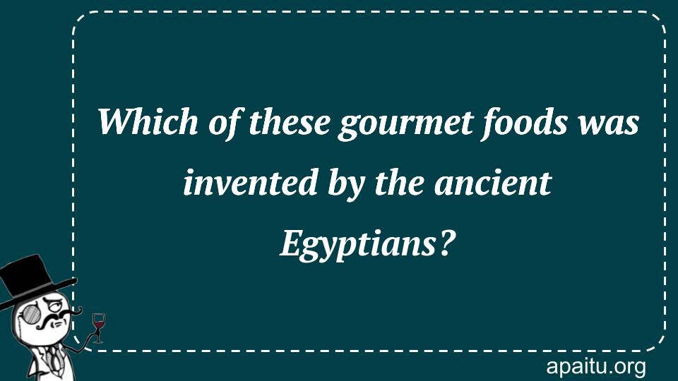 Which of these gourmet foods was invented by the ancient Egyptians?