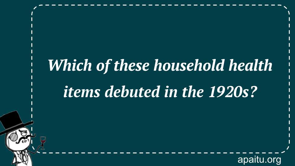 Which of these household health items debuted in the 1920s?