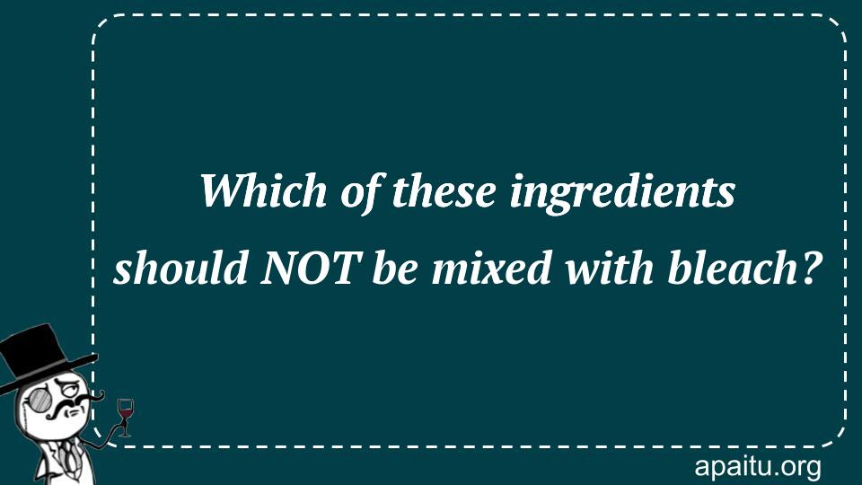 Which of these ingredients should NOT be mixed with bleach?