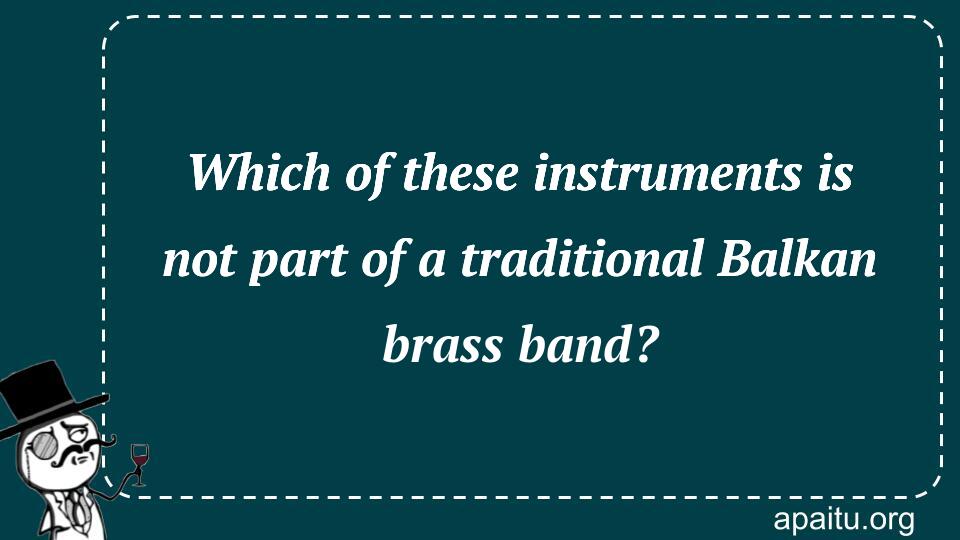 Which of these instruments is not part of a traditional Balkan brass band?