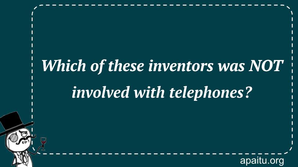 Which of these inventors was NOT involved with telephones?