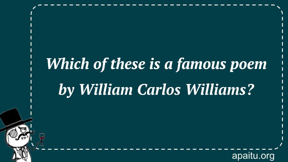 Which of these is a famous poem by William Carlos Williams?