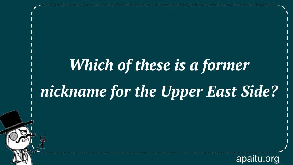 Which of these is a former nickname for the Upper East Side?