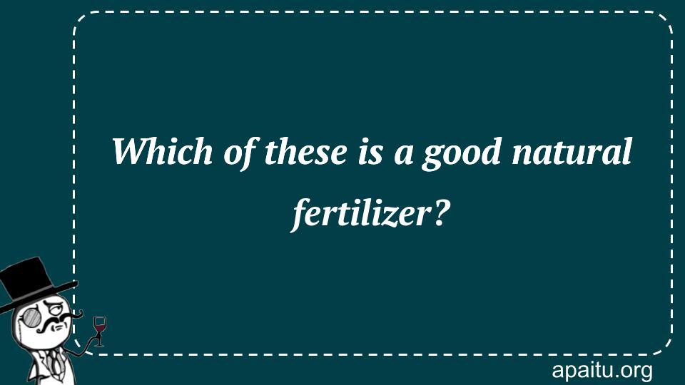 Which of these is a good natural fertilizer?