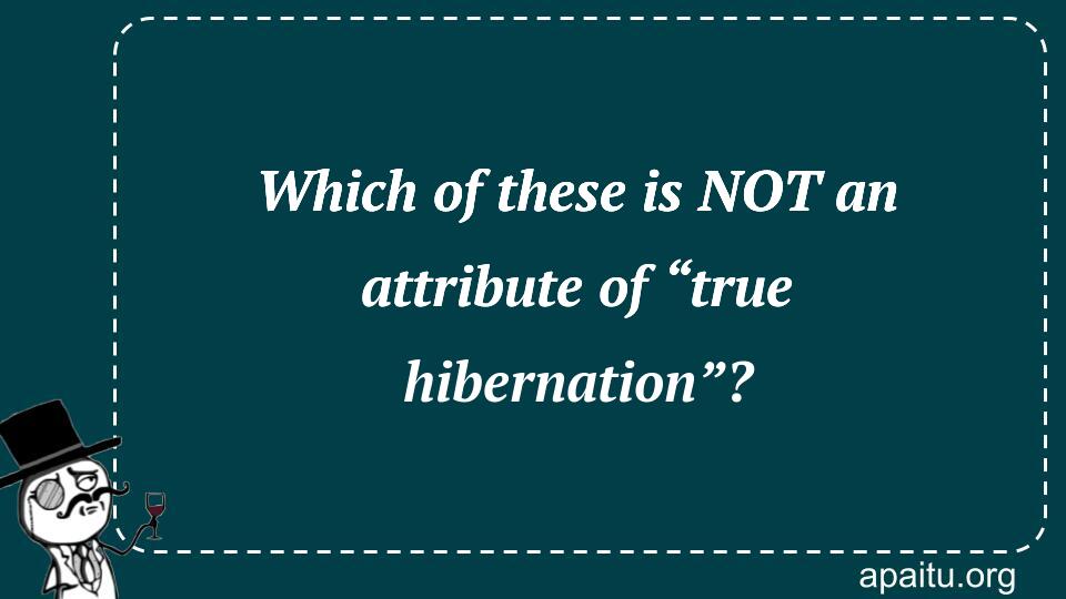 Which of these is NOT an attribute of “true hibernation”?