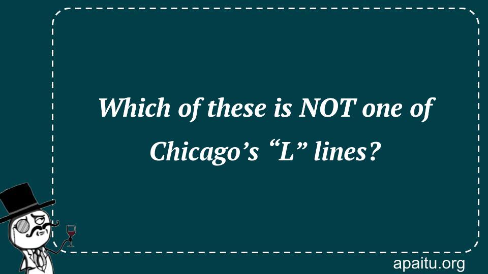 Which of these is NOT one of Chicago’s “L” lines?