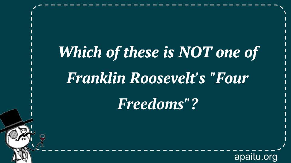 Which of these is NOT one of Franklin Roosevelt`s `Four Freedoms`?