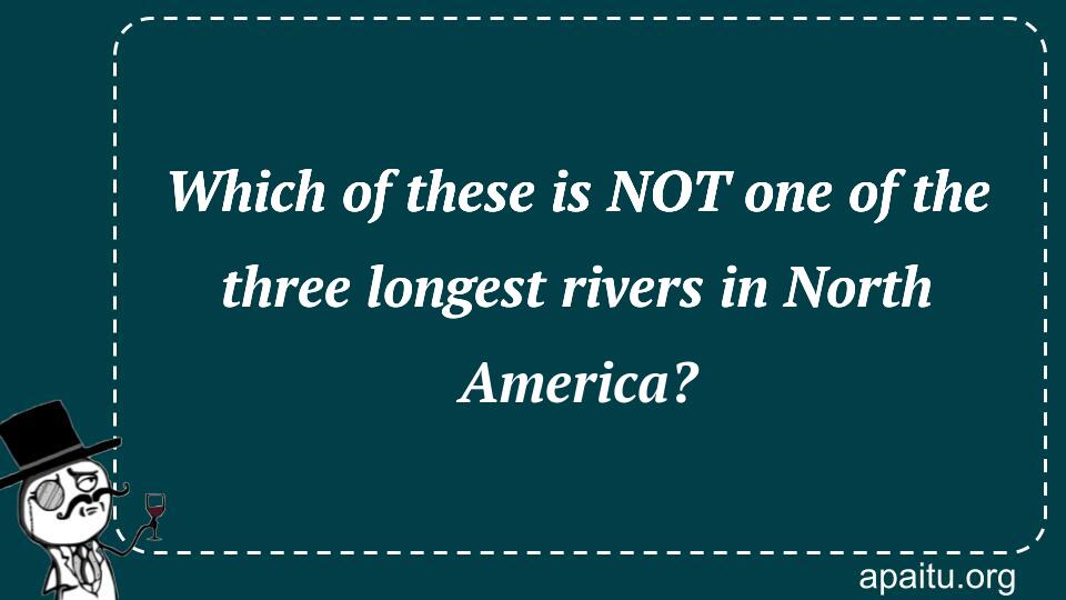 Which of these is NOT one of the three longest rivers in North America?