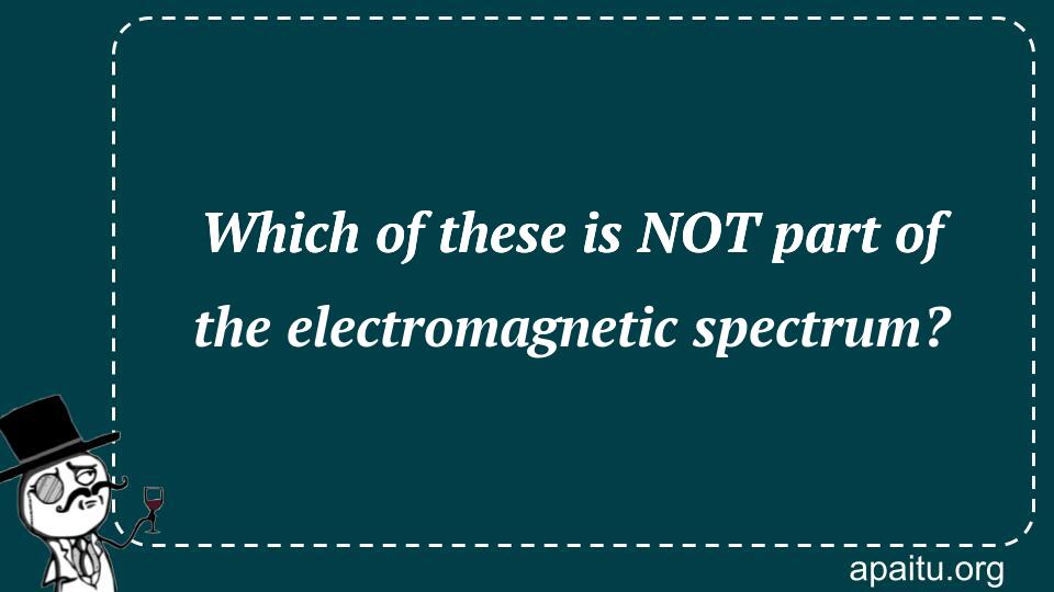 Which of these is NOT part of the electromagnetic spectrum?