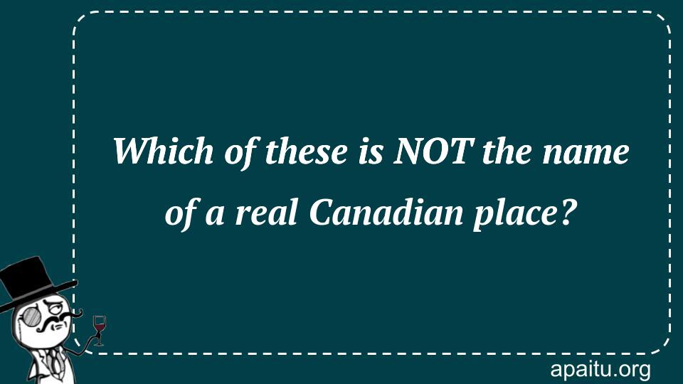 Which of these is NOT the name of a real Canadian place?