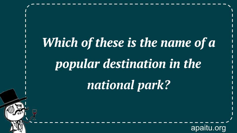 Which of these is the name of a popular destination in the national park?