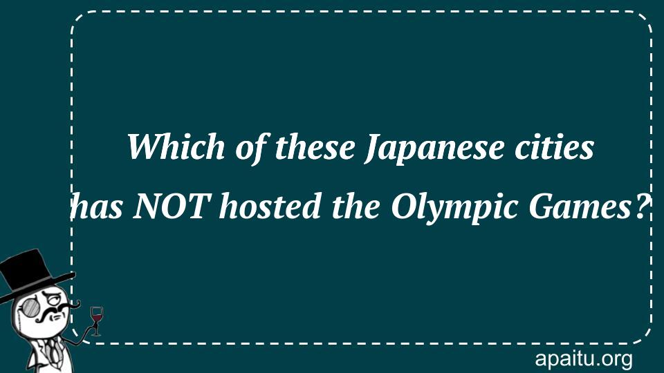 Which of these Japanese cities has NOT hosted the Olympic Games?