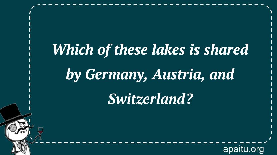 Which of these lakes is shared by Germany, Austria, and Switzerland?