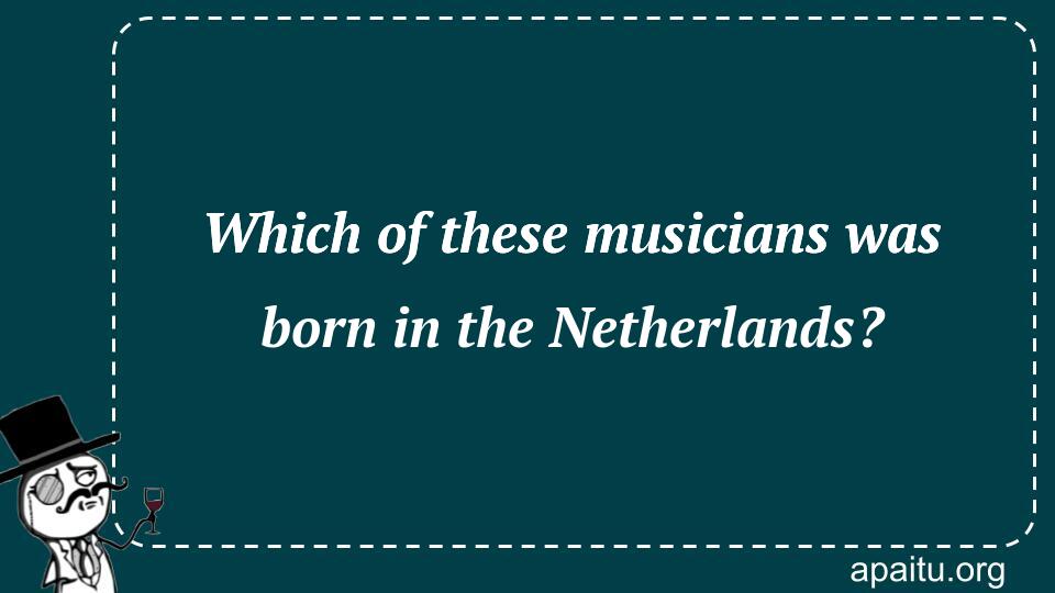 Which of these musicians was born in the Netherlands?