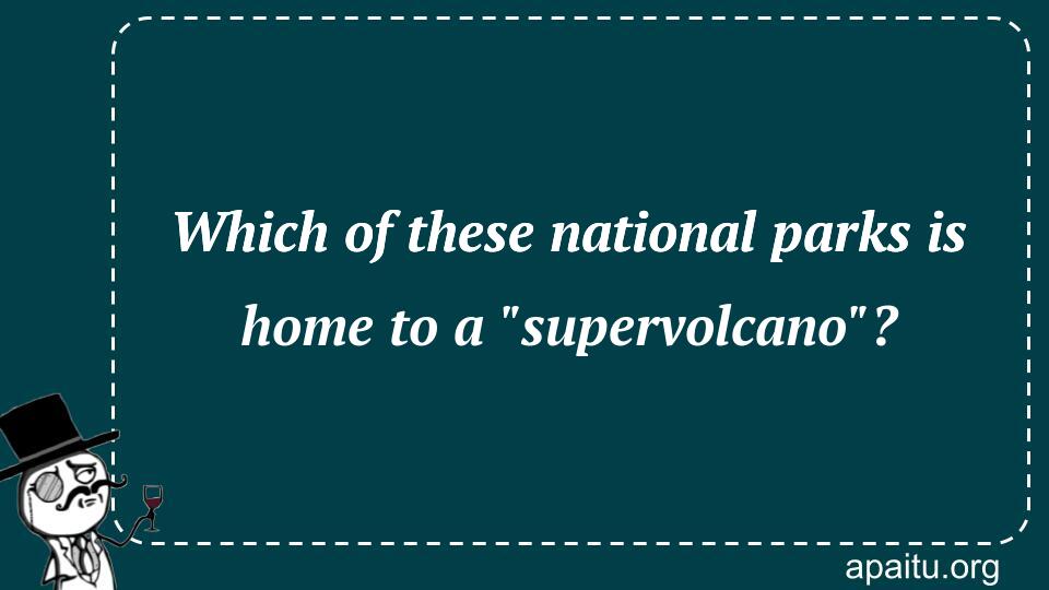 Which of these national parks is home to a `supervolcano`?